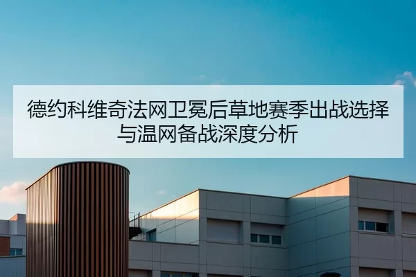 德约科维奇法网卫冕后草地赛季出战选择与温网备战深度分析