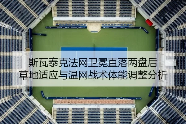 斯瓦泰克法网卫冕直落两盘后 草地适应与温网战术体能调整分析