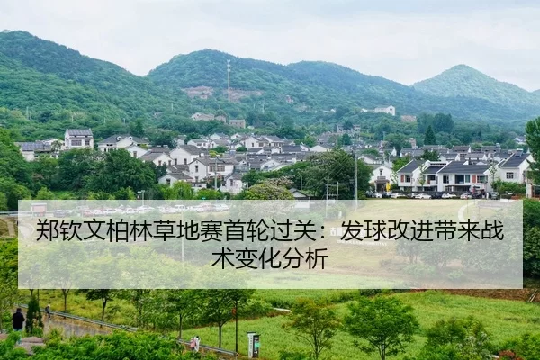 郑钦文柏林草地赛首轮过关：发球改进带来战术变化分析