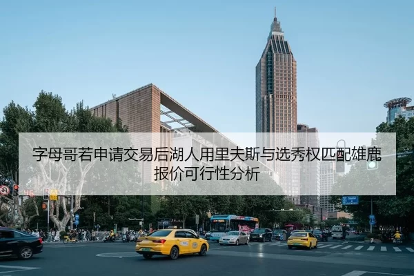 字母哥若申请交易后湖人用里夫斯与选秀权匹配雄鹿报价可行性分析